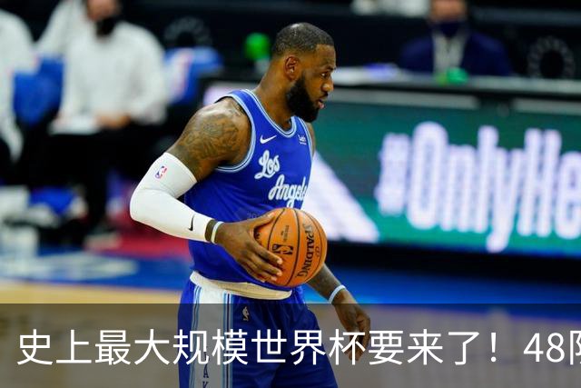 史上最大规模世界杯要来了！48队激战+104场足球盛宴
