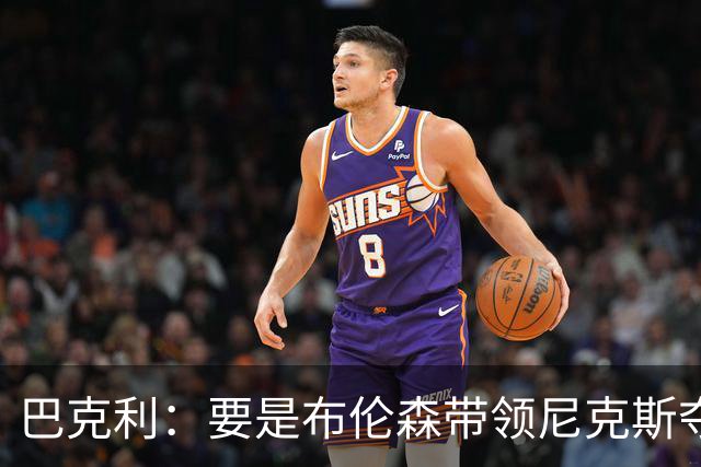 巴克利：要是布伦森带领尼克斯夺冠，将是NBA史上最成功的自由球员签约，赛前猛料你敢信吗？