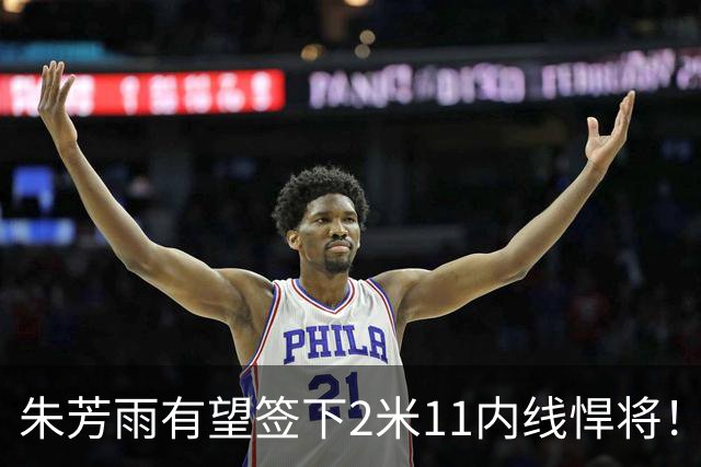 朱芳雨有望签下2米11内线悍将！