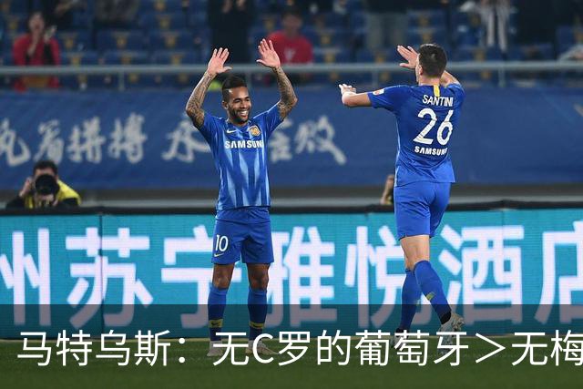 马特乌斯：无C罗的葡萄牙＞无梅西的阿根廷，后者对球队影响更大